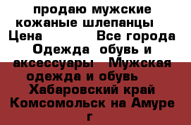 продаю мужские кожаные шлепанцы. › Цена ­ 1 000 - Все города Одежда, обувь и аксессуары » Мужская одежда и обувь   . Хабаровский край,Комсомольск-на-Амуре г.